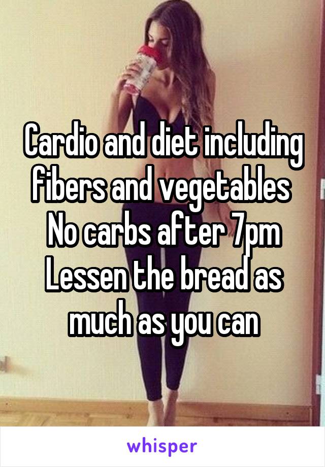 Cardio and diet including fibers and vegetables 
No carbs after 7pm
Lessen the bread as much as you can