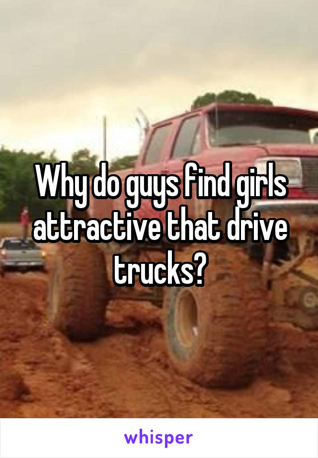 Why do guys find girls attractive that drive trucks?
