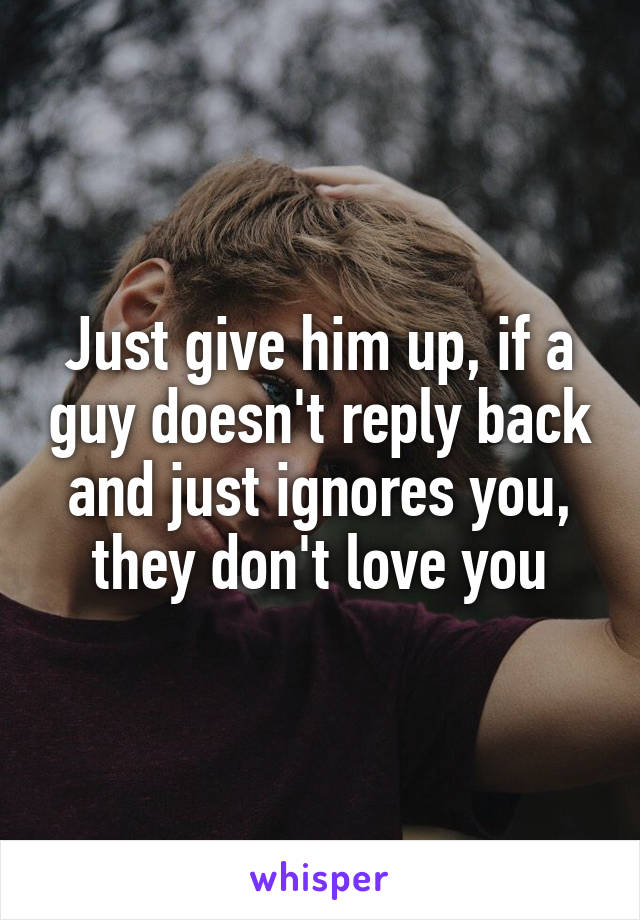 Just give him up, if a guy doesn't reply back and just ignores you, they don't love you