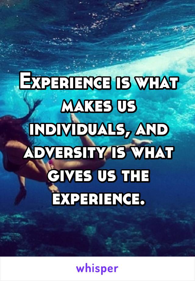 Experience is what makes us individuals, and adversity is what gives us the experience.