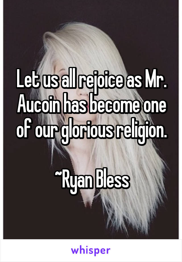 Let us all rejoice as Mr. Aucoin has become one of our glorious religion.

~Ryan Bless