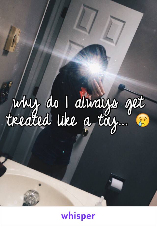 why do I always get treated like a toy... 😢