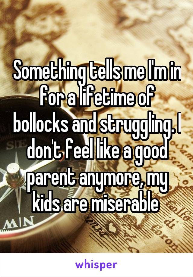Something tells me I'm in for a lifetime of bollocks and struggling. I don't feel like a good parent anymore, my kids are miserable 