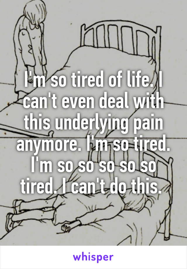 I'm so tired of life. I can't even deal with this underlying pain anymore. I'm so tired. I'm so so so so so tired. I can't do this. 