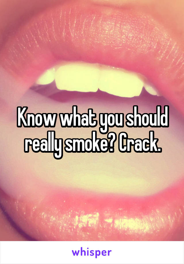 Know what you should really smoke? Crack.