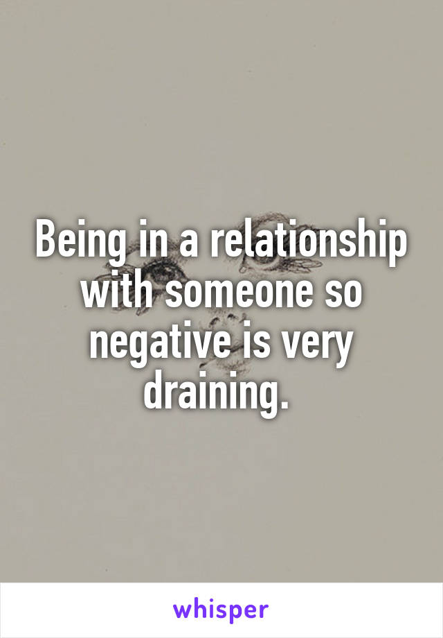 Being in a relationship with someone so negative is very draining. 