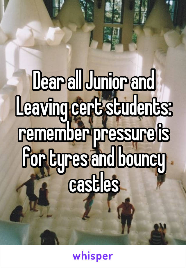 Dear all Junior and Leaving cert students: remember pressure is for tyres and bouncy castles
