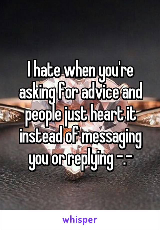 I hate when you're asking for advice and people just heart it instead of messaging you or replying -.-