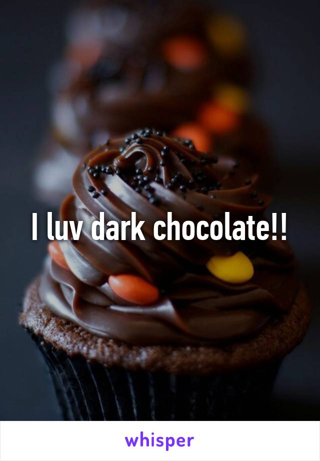 I luv dark chocolate!!