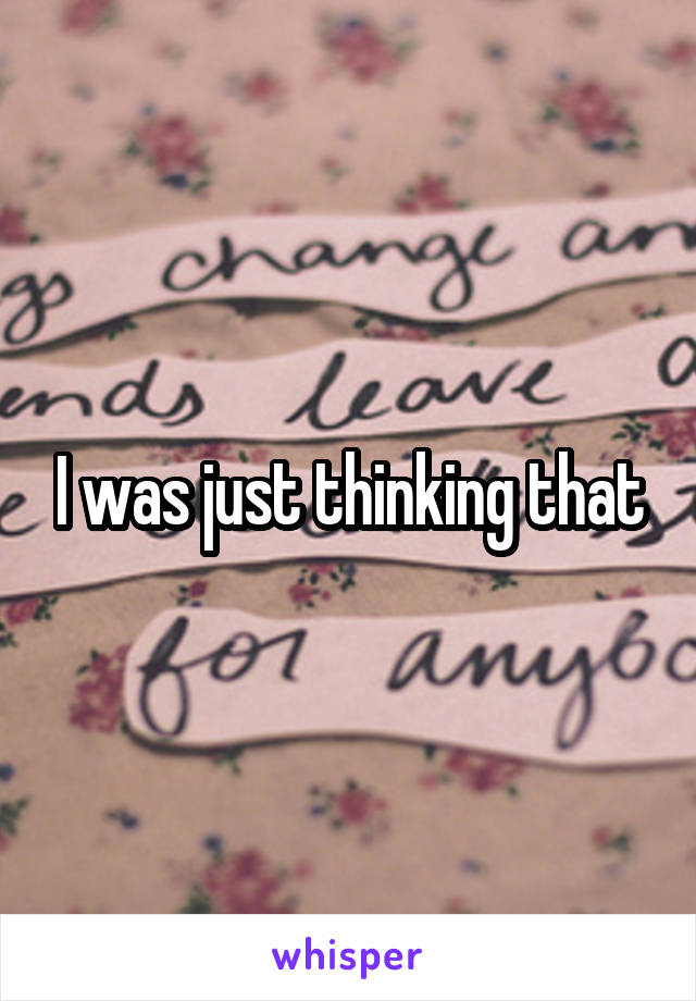 I was just thinking that