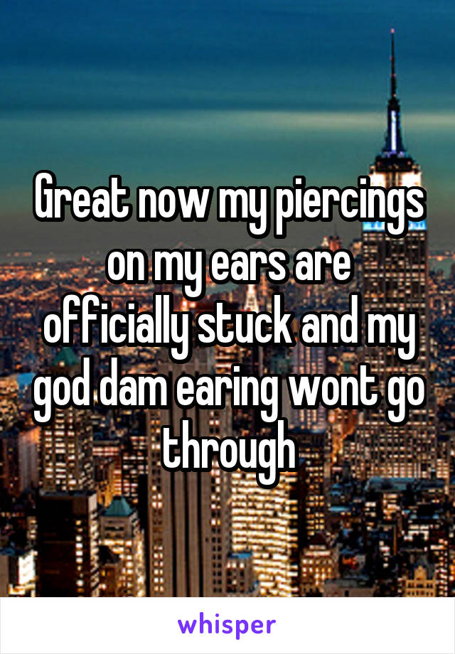 Great now my piercings on my ears are officially stuck and my god dam earing wont go through