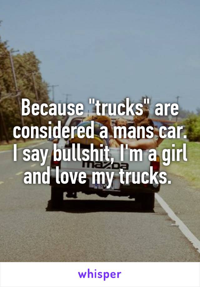 Because "trucks" are considered a mans car. I say bullshit, I'm a girl and love my trucks. 