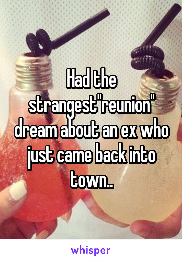 Had the strangest"reunion" dream about an ex who just came back into town..