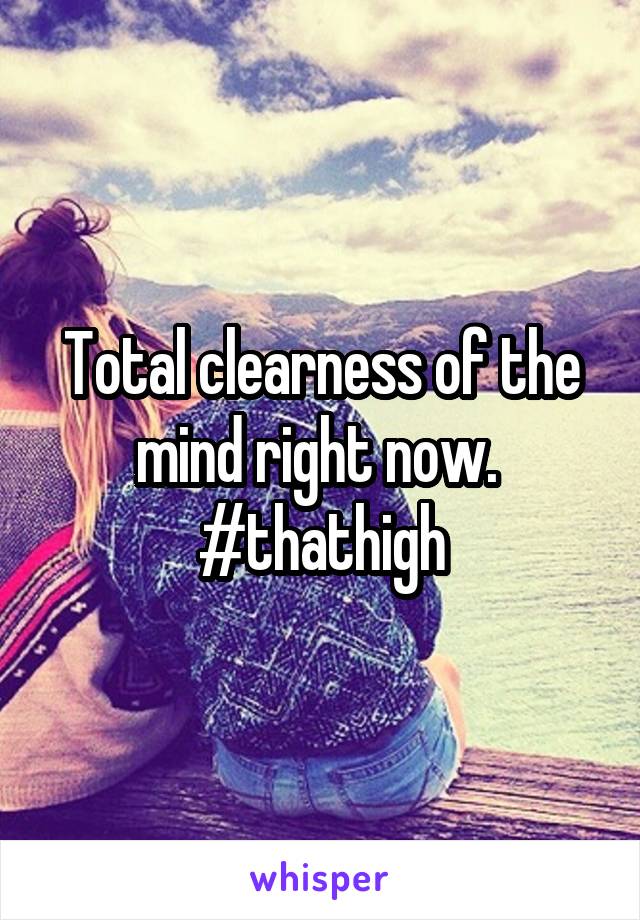Total clearness of the mind right now.  #thathigh