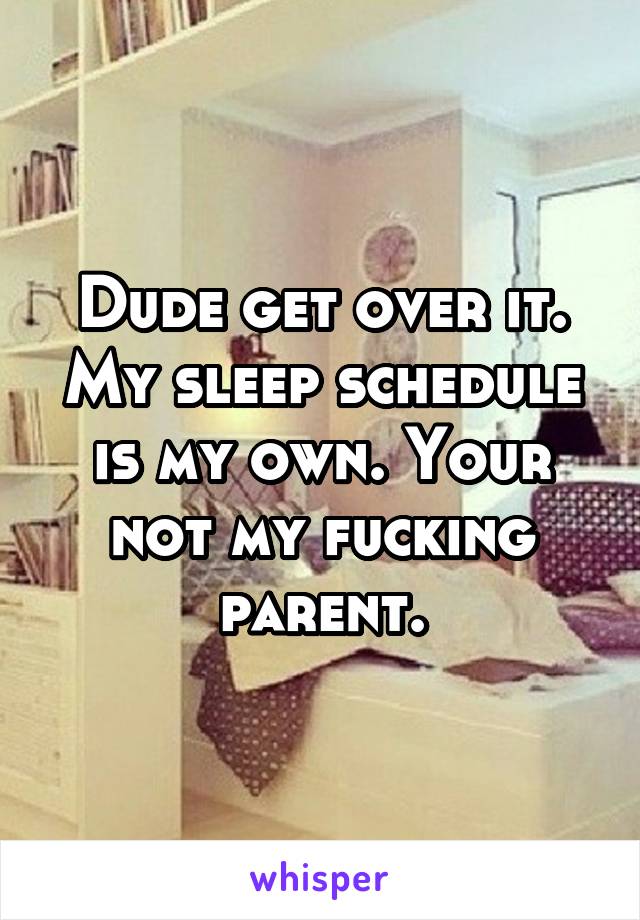 Dude get over it. My sleep schedule is my own. Your not my fucking parent.