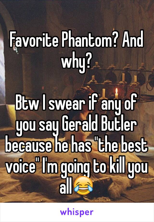 Favorite Phantom? And why? 

Btw I swear if any of you say Gerald Butler because he has "the best voice" I'm going to kill you all😂