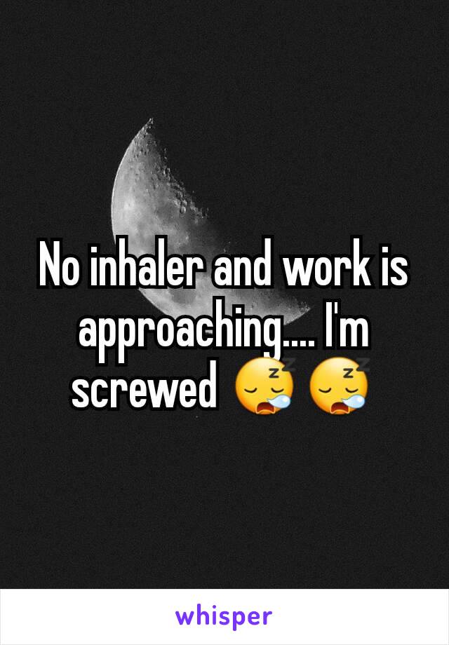 No inhaler and work is approaching.... I'm screwed 😪😪
