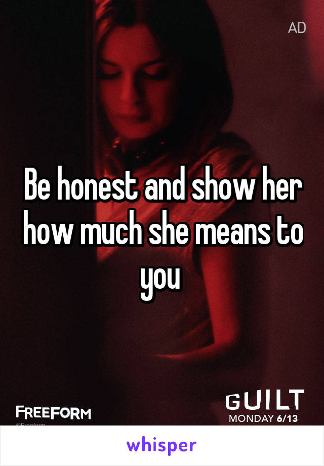 Be honest and show her how much she means to you 