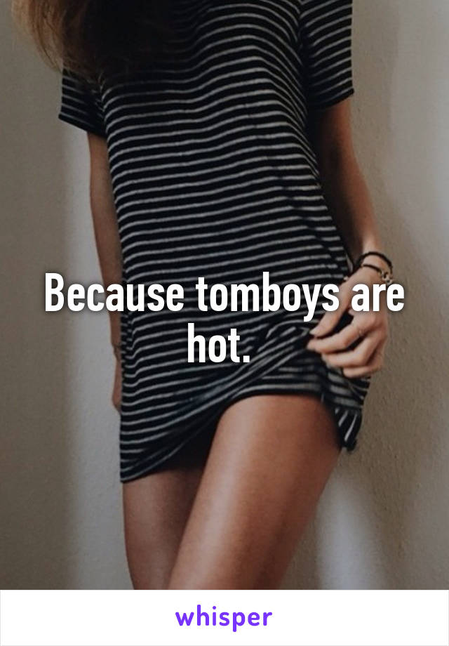Because tomboys are hot. 