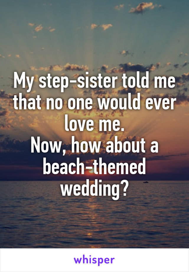 My step-sister told me that no one would ever love me.
Now, how about a beach-themed wedding?