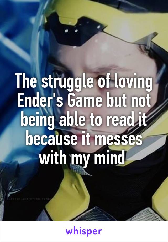 The struggle of loving Ender's Game but not being able to read it because it messes with my mind 