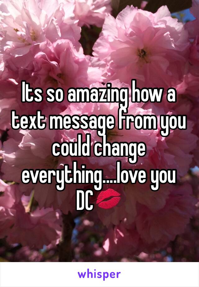 Its so amazing how a text message from you could change everything....love you DC💋