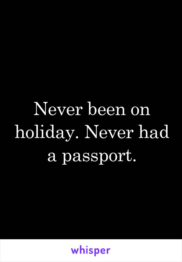 Never been on holiday. Never had a passport.