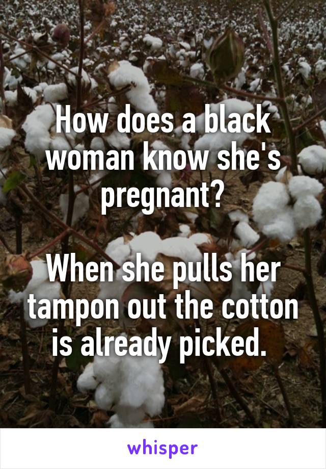 How does a black woman know she's pregnant?

When she pulls her tampon out the cotton is already picked. 