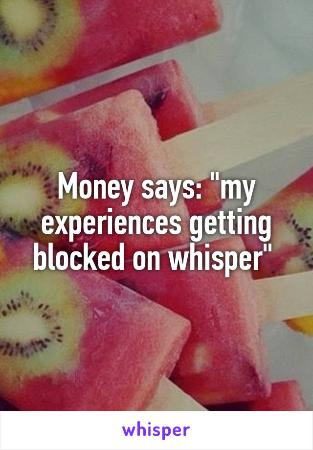 Money says: "my experiences getting blocked on whisper" 