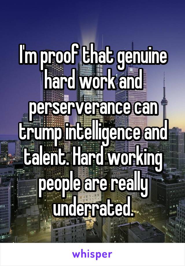 I'm proof that genuine hard work and perserverance can trump intelligence and talent. Hard working people are really underrated.