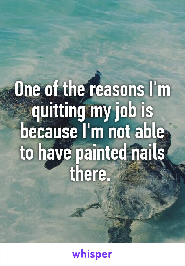 One of the reasons I'm quitting my job is because I'm not able to have painted nails there. 