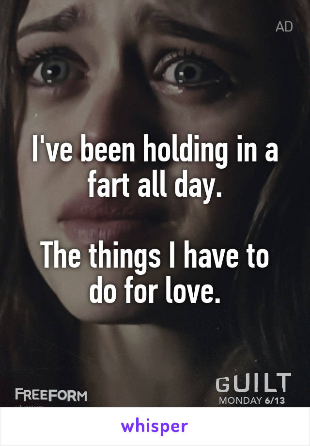 I've been holding in a fart all day.

The things I have to do for love.