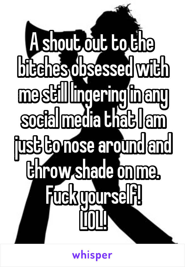 A shout out to the  bitches obsessed with me still lingering in any social media that I am just to nose around and throw shade on me.
Fuck yourself!
LOL!