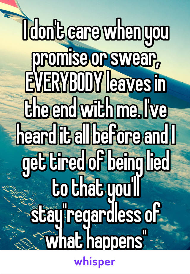 I don't care when you promise or swear, EVERYBODY leaves in the end with me. I've heard it all before and I get tired of being lied to that you'll stay"regardless of what happens"