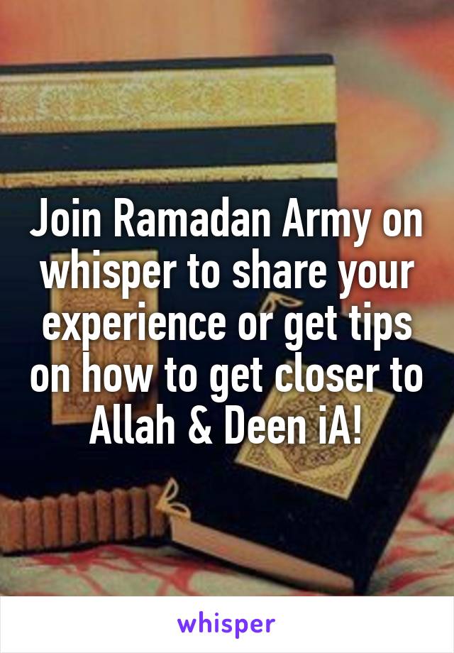 Join Ramadan Army on whisper to share your experience or get tips on how to get closer to Allah & Deen iA!