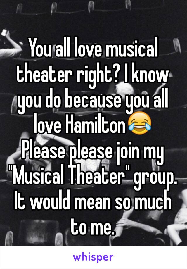 You all love musical theater right? I know you do because you all love Hamilton😂
Please please join my "Musical Theater" group. It would mean so much to me.