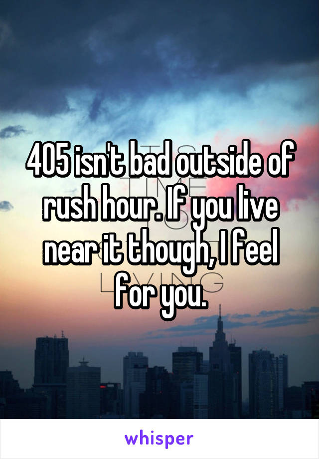 405 isn't bad outside of rush hour. If you live near it though, I feel for you.