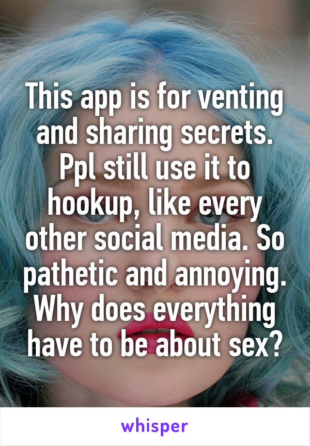 This app is for venting and sharing secrets. Ppl still use it to hookup, like every other social media. So pathetic and annoying. Why does everything have to be about sex?