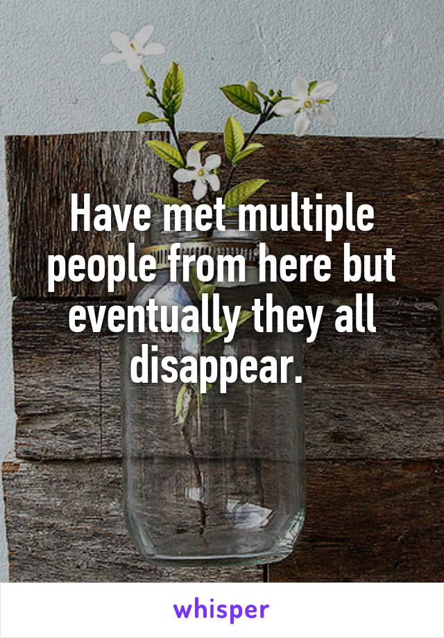 Have met multiple people from here but eventually they all disappear. 
