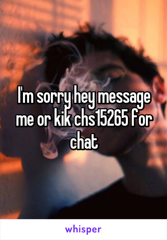 I'm sorry hey message me or kik chs15265 for chat