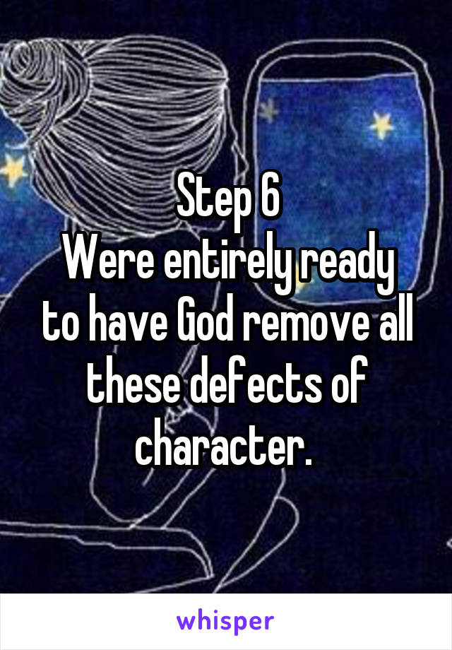 Step 6
Were entirely ready to have God remove all these defects of character. 