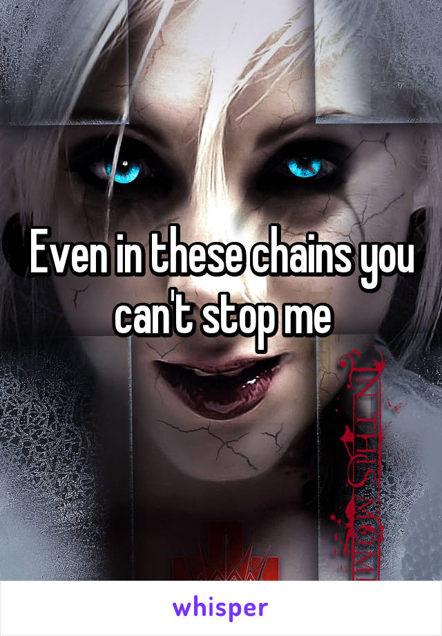 Even in these chains you can't stop me
