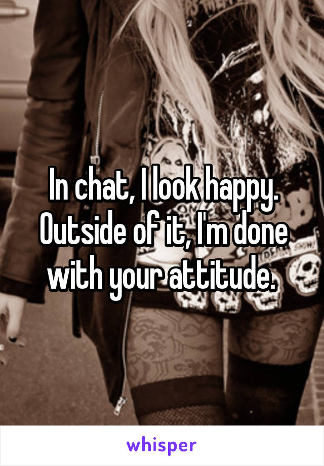 In chat, I look happy. Outside of it, I'm done with your attitude. 