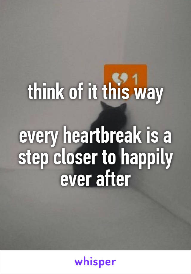 think of it this way

every heartbreak is a step closer to happily ever after
