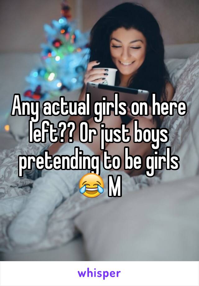 Any actual girls on here left?? Or just boys pretending to be girls 😂 M