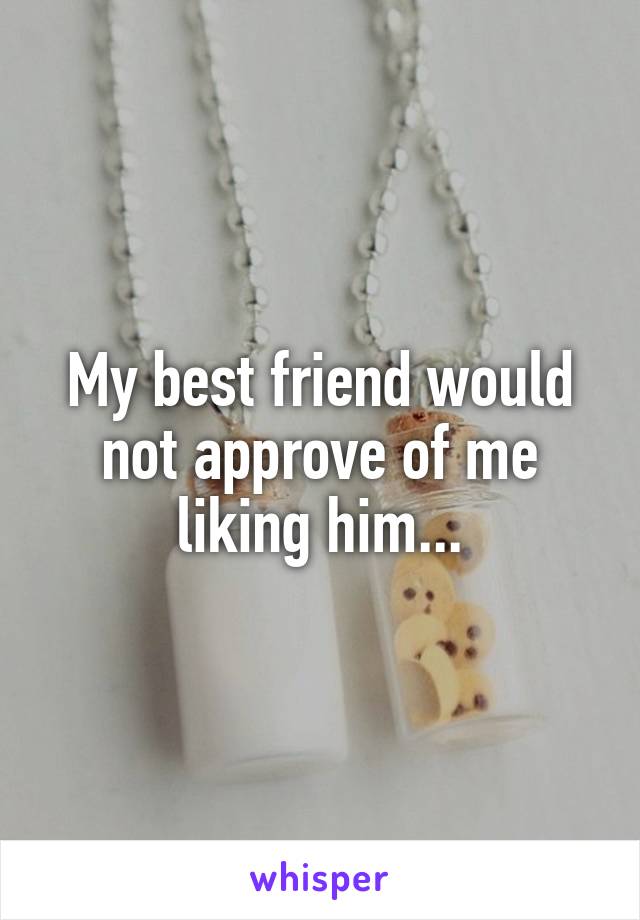My best friend would not approve of me liking him...