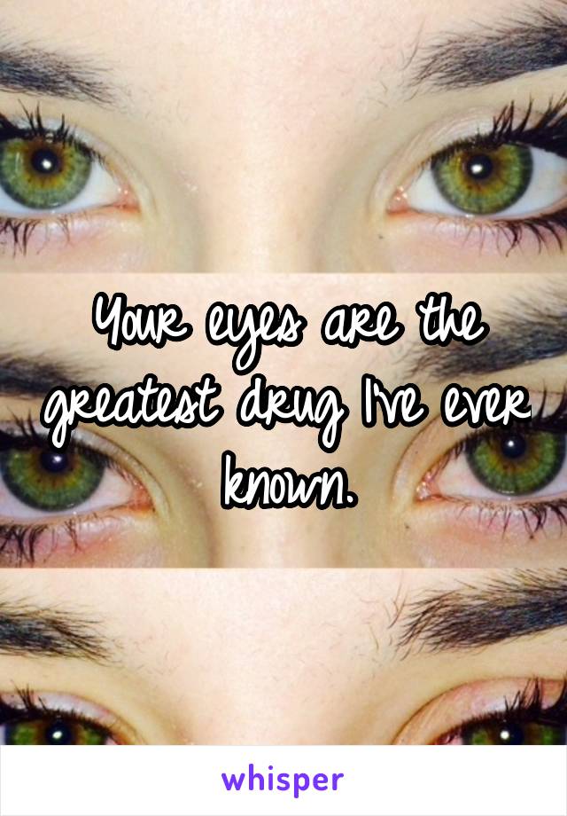 Your eyes are the greatest drug I've ever known.