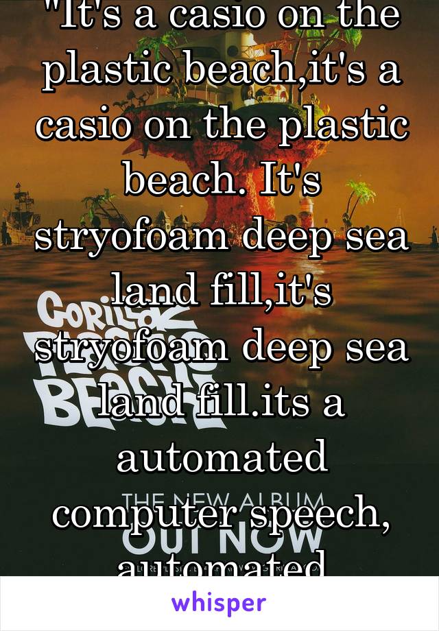 "It's a casio on the plastic beach,it's a casio on the plastic beach. It's stryofoam deep sea land fill,it's stryofoam deep sea land fill.its a automated computer speech, automated computer speech."