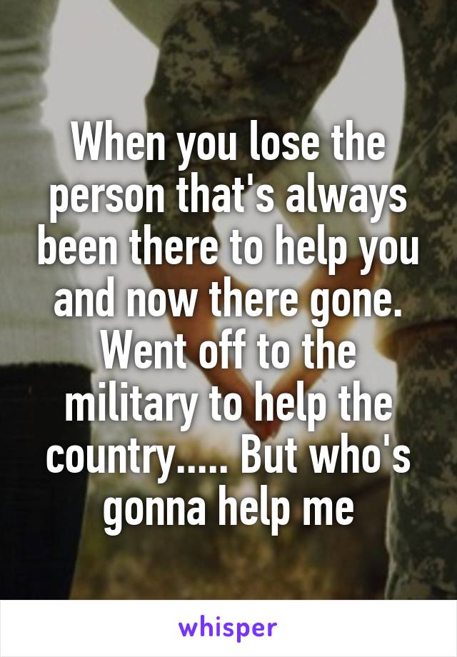 When you lose the person that's always been there to help you and now there gone. Went off to the military to help the country..... But who's gonna help me