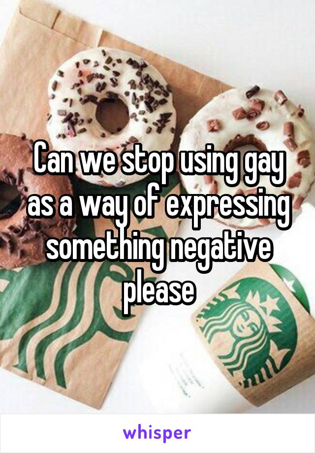 Can we stop using gay as a way of expressing something negative please